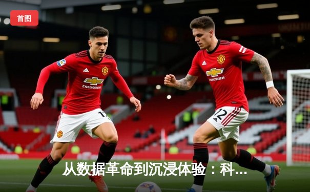 从数据革命到沉浸体验：科技如何重塑现代体育的叙事方式