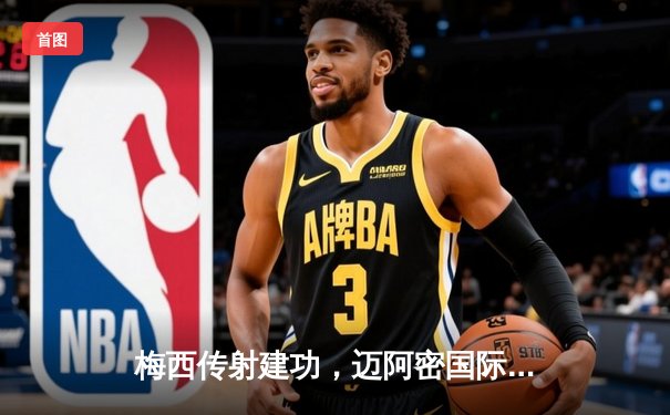 梅西传射建功，迈阿密国际3-2逆转休斯顿迪纳摩晋级美公开杯决赛