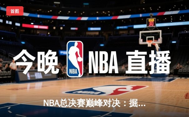 NBA总决赛巅峰对决：掘金约基奇三双力克热火，夺队史首冠