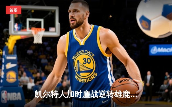 凯尔特人加时鏖战逆转雄鹿，塔图姆36分率队守住主场