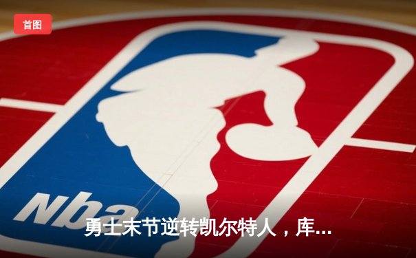 勇士末节逆转凯尔特人，库里砍下35分助力球队豪取七连胜