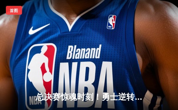 总决赛惊魂时刻！勇士逆转凯尔特人夺总冠军，库里荣膺FMVP创历史