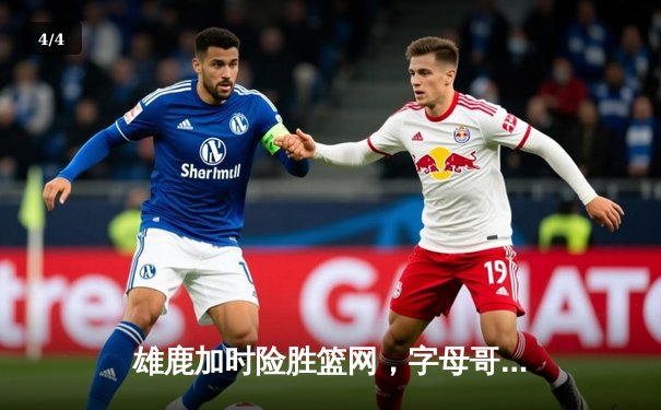 雄鹿加时险胜篮网，字母哥44分率队上演惊天逆转 - 4