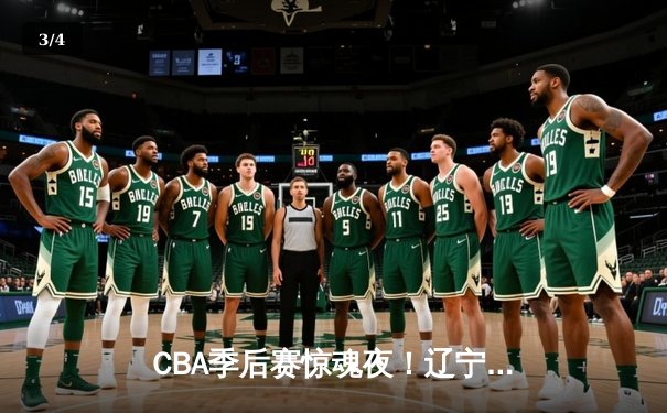 CBA季后赛惊魂夜！辽宁本钢加时逆转广东宏远，赵继伟狂砍35分创生涯新高 - 3