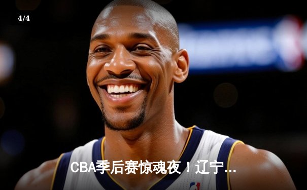 CBA季后赛惊魂夜！辽宁本钢加时逆转广东宏远，赵继伟狂砍35分创生涯新高 - 4