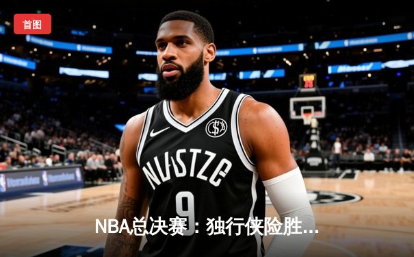 NBA总决赛：独行侠险胜凯尔特人，东契奇率队扳回一城