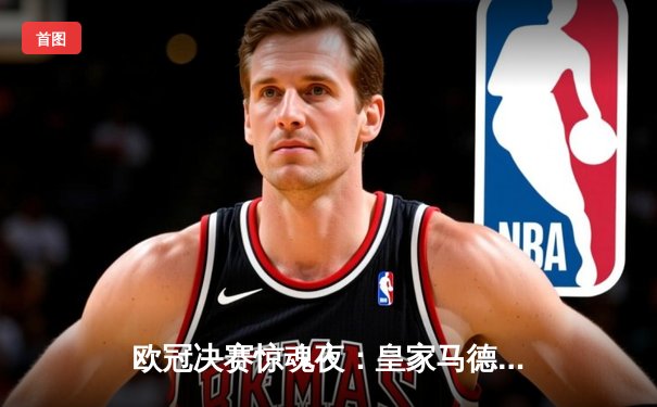 欧冠决赛惊魂夜：皇家马德里加时赛2-1逆转利物浦 维尼修斯绝杀封王