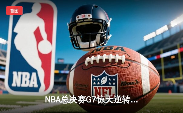 NBA总决赛G7惊天逆转！掘金末节狂轰40分加时擒凯尔特人