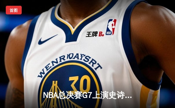 NBA总决赛G7上演史诗逆转 掘金加时险胜凯尔特人夺队史首冠