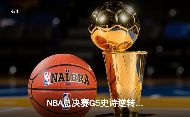 NBA总决赛G5史诗逆转：凯尔特人三分雨浇灭勇士反扑，塔图姆砍下34分夺赛点 - 4