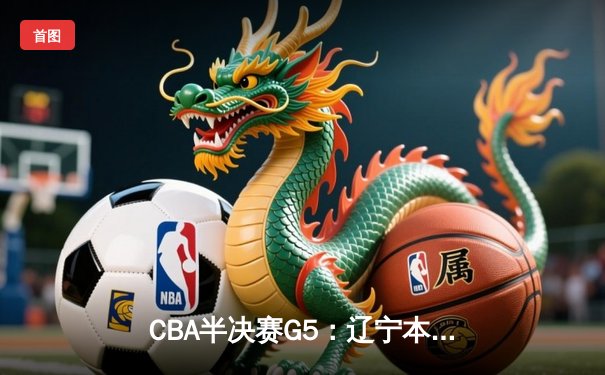 CBA半决赛G5：辽宁本钢加时逆转广东宏远 赵继伟35分创生涯新高