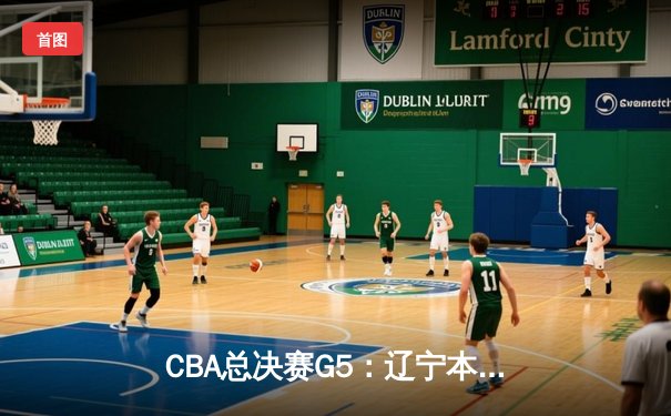 CBA总决赛G5：辽宁本钢加时险胜广东宏远 成功卫冕总冠军
