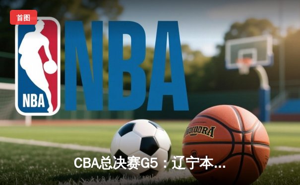 CBA总决赛G5：辽宁本钢加时险胜广东宏远 成功卫冕总冠军