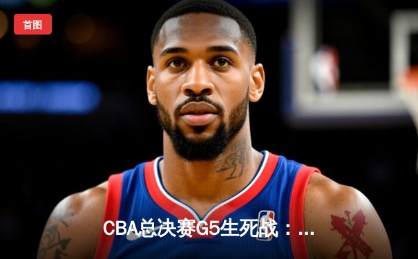 CBA总决赛G5生死战：辽宁本钢加时逆转广东宏远夺队史第四冠
