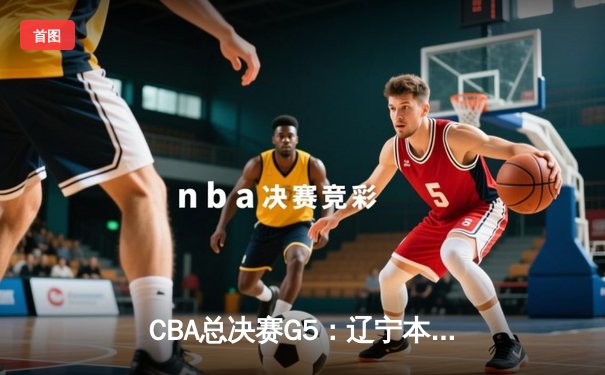 CBA总决赛G5：辽宁本钢加时险胜广东宏远 成功卫冕总冠军