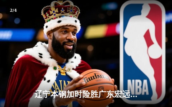 辽宁本钢加时险胜广东宏远 CBA半决赛上演史诗级对决 - 2