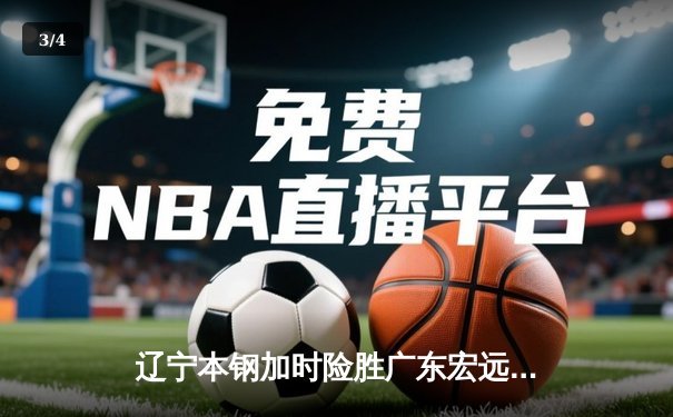 辽宁本钢加时险胜广东宏远 CBA半决赛上演史诗级对决 - 3