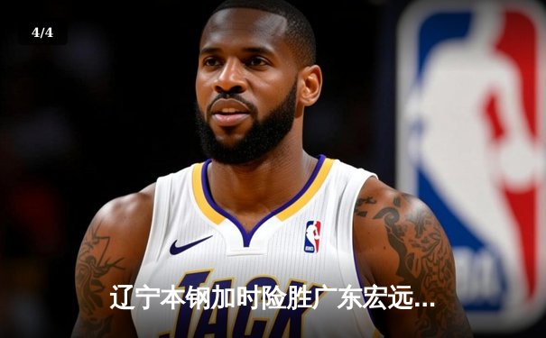 辽宁本钢加时险胜广东宏远 CBA半决赛上演史诗级对决 - 4