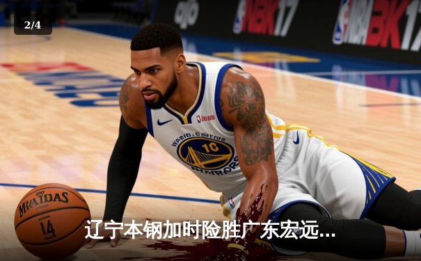 辽宁本钢加时险胜广东宏远 CBA半决赛上演史诗级对决 - 2