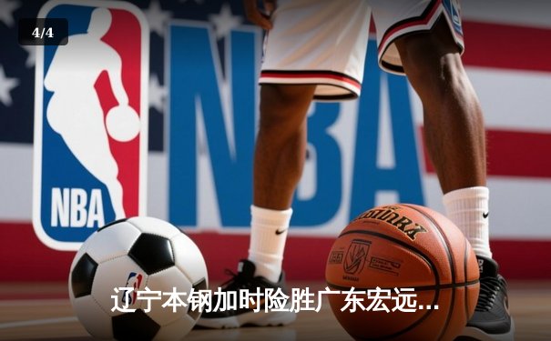 辽宁本钢加时险胜广东宏远 CBA半决赛上演史诗级对决 - 4