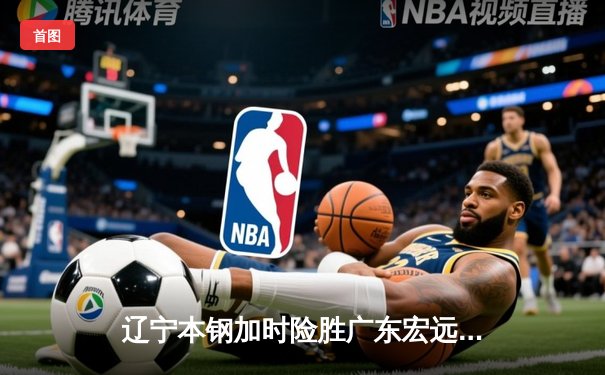 辽宁本钢加时险胜广东宏远 CBA半决赛上演史诗级对决