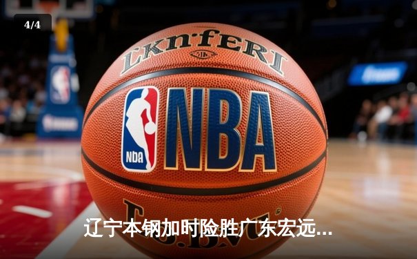 辽宁本钢加时险胜广东宏远 CBA半决赛上演史诗级对决 - 4